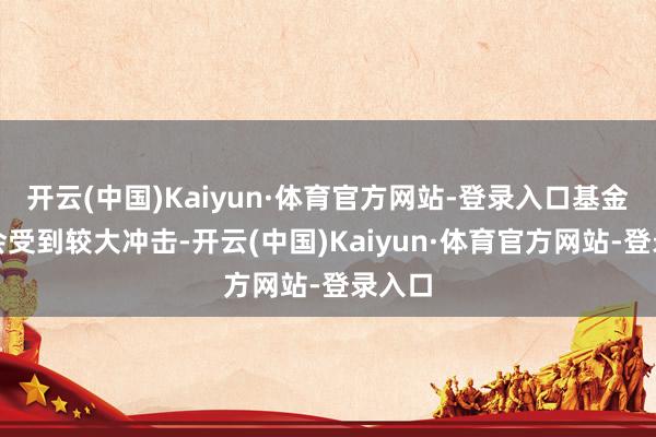 开云(中国)Kaiyun·体育官方网站-登录入口基金净值会受到较大冲击-开云(中国)Kaiyun·体育官方网站-登录入口