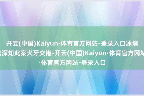 开云(中国)Kaiyun·体育官方网站-登录入口冰墙消融张法官深知此案犬牙交错-开云(中国)Kaiyun·体育官方网站-登录入口