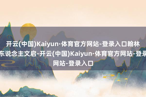 开云(中国)Kaiyun·体育官方网站-登录入口翰林苑里东说念主文启-开云(中国)Kaiyun·体育官方网站-登录入口