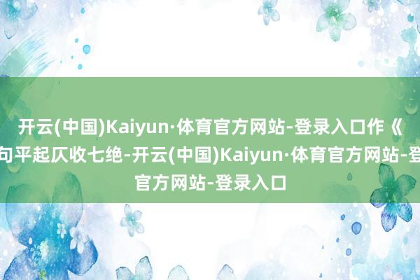 开云(中国)Kaiyun·体育官方网站-登录入口作《催》首句平起仄收七绝-开云(中国)Kaiyun·体育官方网站-登录入口
