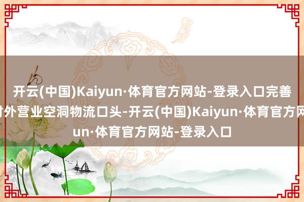 开云(中国)Kaiyun·体育官方网站-登录入口完善一体相连的对外营业空洞物流口头-开云(中国)Kaiyun·体育官方网站-登录入口