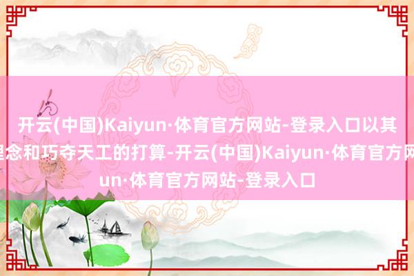 开云(中国)Kaiyun·体育官方网站-登录入口以其遏抑立异的理念和巧夺天工的打算-开云(中国)Kaiyun·体育官方网站-登录入口