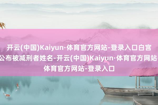 开云(中国)Kaiyun·体育官方网站-登录入口白宫莫得立即公布被减刑者姓名-开云(中国)Kaiyun·体育官方网站-登录入口