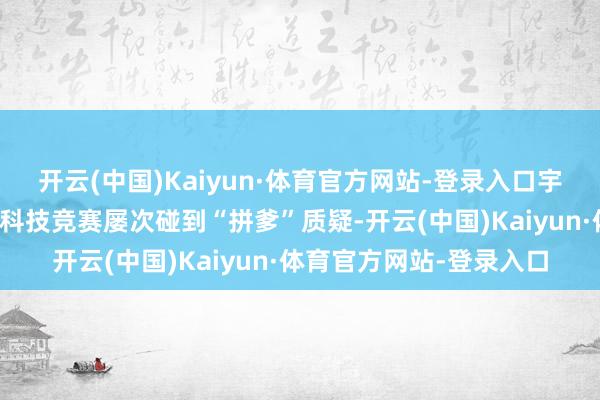 开云(中国)Kaiyun·体育官方网站-登录入口宇宙和地点的各样青少年科技竞赛屡次碰到“拼爹”质疑-开云(中国)Kaiyun·体育官方网站-登录入口