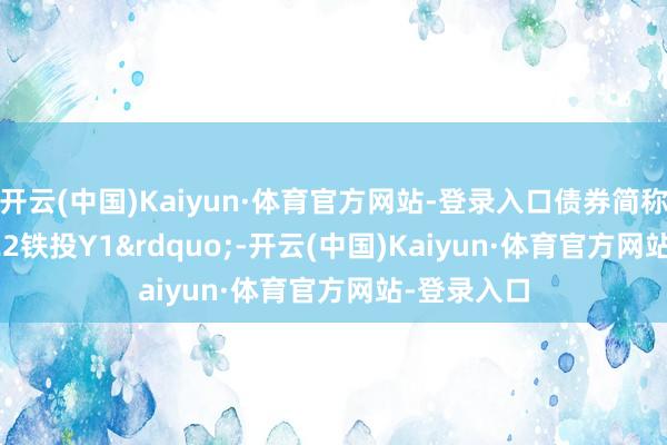 开云(中国)Kaiyun·体育官方网站-登录入口债券简称&ldquo;22铁投Y1&rdquo;-开云(中国)Kaiyun·体育官方网站-登录入口