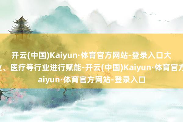 开云(中国)Kaiyun·体育官方网站-登录入口大略为素质、农业、医疗等行业进行赋能-开云(中国)Kaiyun·体育官方网站-登录入口