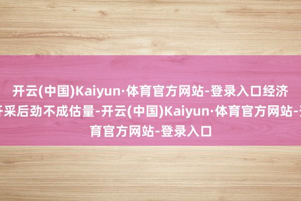 开云(中国)Kaiyun·体育官方网站-登录入口经济价值和开采后劲不成估量-开云(中国)Kaiyun·体育官方网站-登录入口
