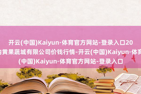 开云(中国)Kaiyun·体育官方网站-登录入口2025年1月26日河南内黄果蔬城有限公司价钱行情-开云(中国)Kaiyun·体育官方网站-登录入口