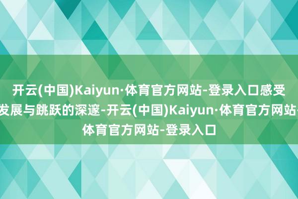 开云(中国)Kaiyun·体育官方网站-登录入口感受成本阛阓发展与跳跃的深邃-开云(中国)Kaiyun·体育官方网站-登录入口