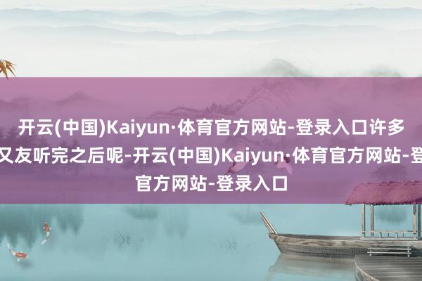 开云(中国)Kaiyun·体育官方网站-登录入口许多股民一又友听完之后呢-开云(中国)Kaiyun·体育官方网站-登录入口