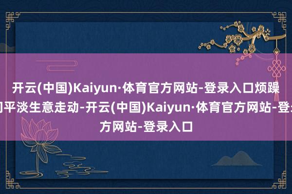 开云(中国)Kaiyun·体育官方网站-登录入口烦躁企业间平淡生意走动-开云(中国)Kaiyun·体育官方网站-登录入口
