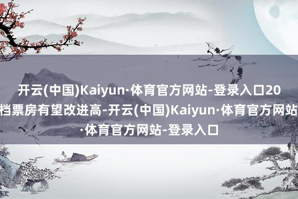开云(中国)Kaiyun·体育官方网站-登录入口2025年春节档票房有望改进高-开云(中国)Kaiyun·体育官方网站-登录入口