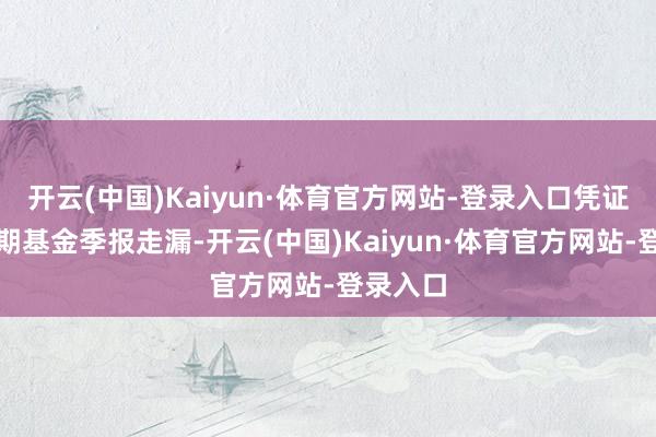 开云(中国)Kaiyun·体育官方网站-登录入口凭证最新一期基金季报走漏-开云(中国)Kaiyun·体育官方网站-登录入口