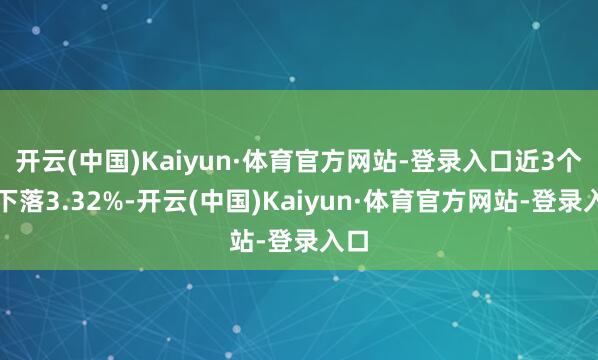 开云(中国)Kaiyun·体育官方网站-登录入口近3个月下落3.32%-开云(中国)Kaiyun·体育官方网站-登录入口