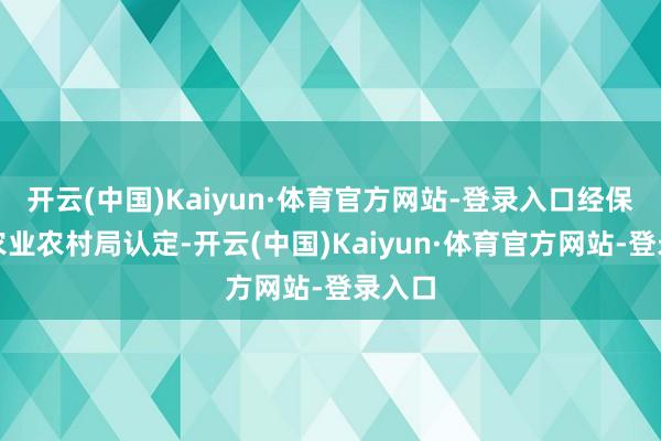 开云(中国)Kaiyun·体育官方网站-登录入口经保山市农业农村局认定-开云(中国)Kaiyun·体育官方网站-登录入口
