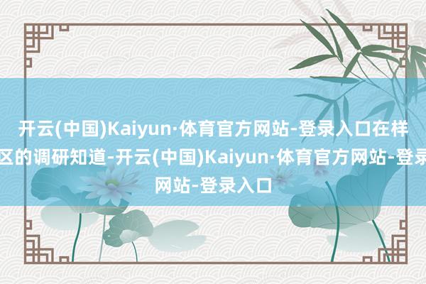开云(中国)Kaiyun·体育官方网站-登录入口在样腹地区的调研知道-开云(中国)Kaiyun·体育官方网站-登录入口