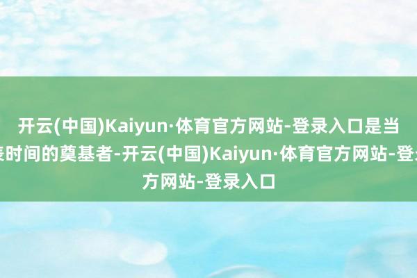 开云(中国)Kaiyun·体育官方网站-登录入口是当代制表时间的奠基者-开云(中国)Kaiyun·体育官方网站-登录入口