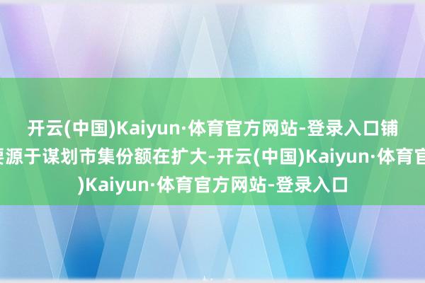开云(中国)Kaiyun·体育官方网站-登录入口铺张品业务增长主要源于谋划市集份额在扩大-开云(中国)Kaiyun·体育官方网站-登录入口