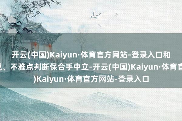 开云(中国)Kaiyun·体育官方网站-登录入口和讯网站对文中论说、不雅点判断保合手中立-开云(中国)Kaiyun·体育官方网站-登录入口