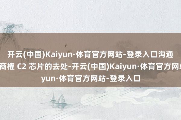 开云(中国)Kaiyun·体育官方网站-登录入口沟通区中灵验户商榷 C2 芯片的去处-开云(中国)Kaiyun·体育官方网站-登录入口