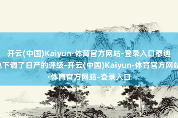 开云(中国)Kaiyun·体育官方网站-登录入口穆迪评级上周也下调了日产的评级-开云(中国)Kaiyun·体育官方网站-登录入口