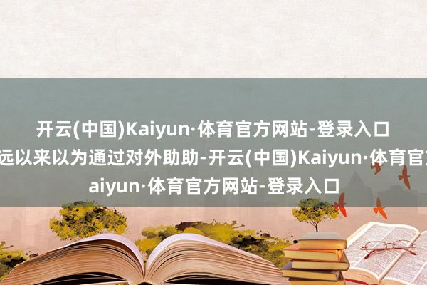 开云(中国)Kaiyun·体育官方网站-登录入口　　好意思国政府遥远以来以为通过对外助助-开云(中国)Kaiyun·体育官方网站-登录入口