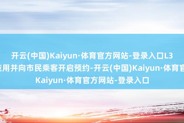 开云(中国)Kaiyun·体育官方网站-登录入口L3级在骨干路示范应用并向市民乘客开启预约-开云(中国)Kaiyun·体育官方网站-登录入口