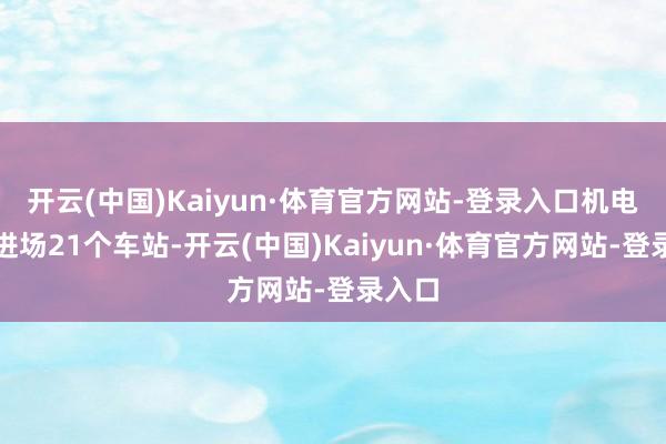 开云(中国)Kaiyun·体育官方网站-登录入口机电工程进场21个车站-开云(中国)Kaiyun·体育官方网站-登录入口