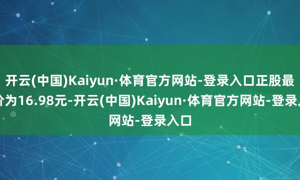 开云(中国)Kaiyun·体育官方网站-登录入口正股最新价为16.98元-开云(中国)Kaiyun·体育官方网站-登录入口