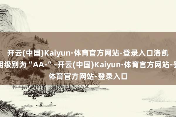 开云(中国)Kaiyun·体育官方网站-登录入口洛凯转债信用级别为“AA-”-开云(中国)Kaiyun·体育官方网站-登录入口