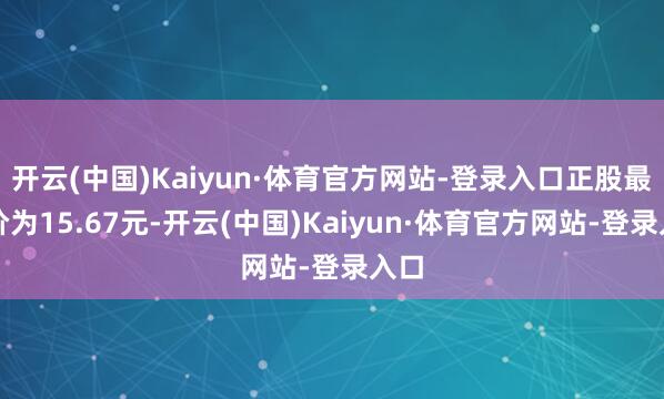 开云(中国)Kaiyun·体育官方网站-登录入口正股最新价为15.67元-开云(中国)Kaiyun·体育官方网站-登录入口