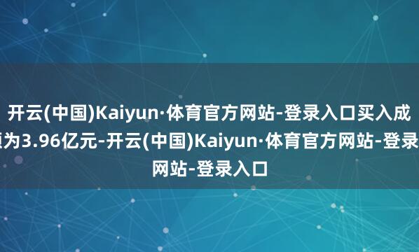 开云(中国)Kaiyun·体育官方网站-登录入口买入成交额为3.96亿元-开云(中国)Kaiyun·体育官方网站-登录入口