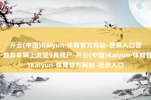 开云(中国)Kaiyun·体育官方网站-登录入口警方在高速公路旁一放弃车辆上发现9具残尸-开云(中国)Kaiyun·体育官方网站-登录入口