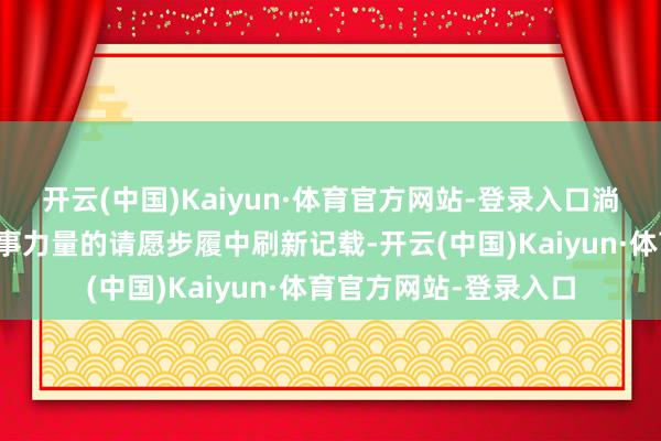 开云(中国)Kaiyun·体育官方网站-登录入口淌若好意思国陆续在军事力量的请愿步履中刷新记载-开云(中国)Kaiyun·体育官方网站-登录入口