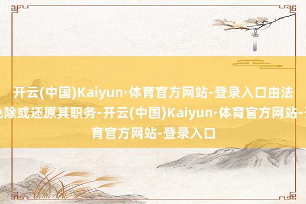 开云(中国)Kaiyun·体育官方网站-登录入口由法院决定免除或还原其职务-开云(中国)Kaiyun·体育官方网站-登录入口