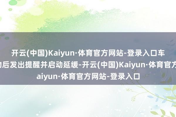 开云(中国)Kaiyun·体育官方网站-登录入口车辆检测出圮绝物后发出提醒并启动延缓-开云(中国)Kaiyun·体育官方网站-登录入口