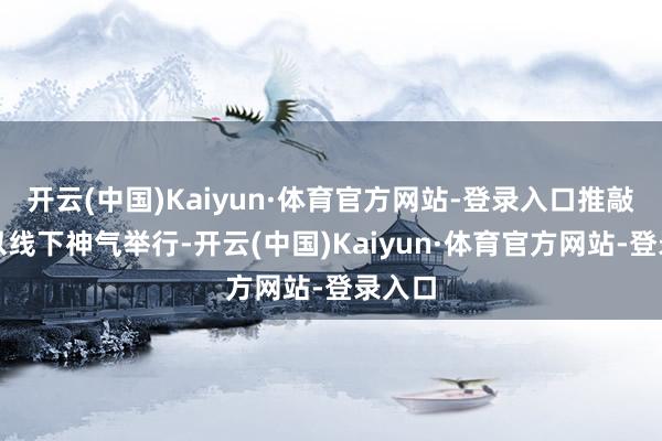 开云(中国)Kaiyun·体育官方网站-登录入口推敲会将以线下神气举行-开云(中国)Kaiyun·体育官方网站-登录入口
