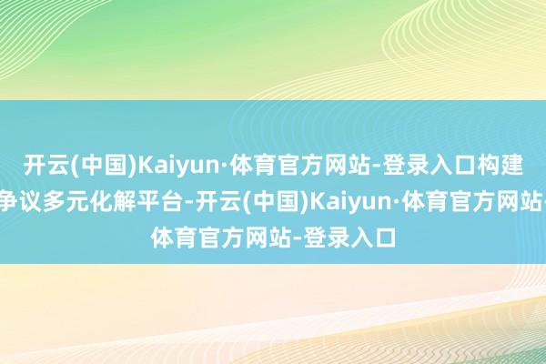 开云(中国)Kaiyun·体育官方网站-登录入口构建团结仲裁争议多元化解平台-开云(中国)Kaiyun·体育官方网站-登录入口
