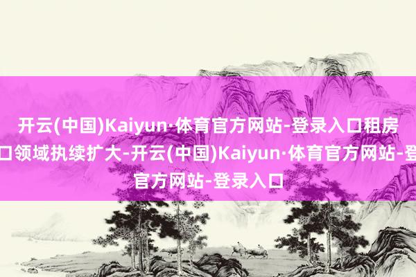 开云(中国)Kaiyun·体育官方网站-登录入口租房主谈主口领域执续扩大-开云(中国)Kaiyun·体育官方网站-登录入口