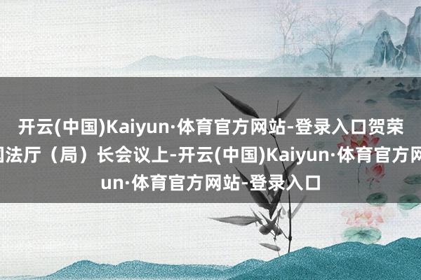 开云(中国)Kaiyun·体育官方网站-登录入口贺荣部长在寰球国法厅（局）长会议上-开云(中国)Kaiyun·体育官方网站-登录入口