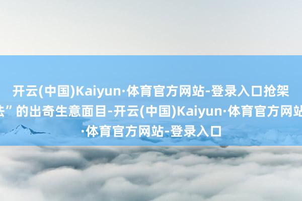 开云(中国)Kaiyun·体育官方网站-登录入口抢架设、保办法”的出奇生意面目-开云(中国)Kaiyun·体育官方网站-登录入口