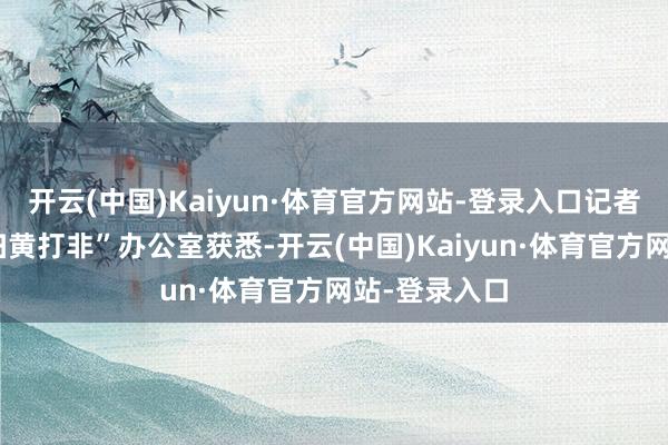 开云(中国)Kaiyun·体育官方网站-登录入口记者从鄞州区“扫黄打非”办公室获悉-开云(中国)Kaiyun·体育官方网站-登录入口