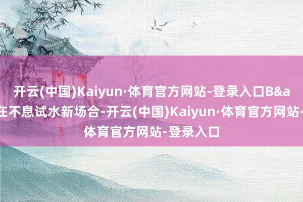 开云(中国)Kaiyun·体育官方网站-登录入口B&C也在不息试水新场合-开云(中国)Kaiyun·体育官方网站-登录入口