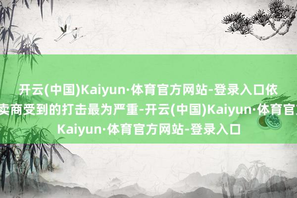 开云(中国)Kaiyun·体育官方网站-登录入口依赖入口商品的零卖商受到的打击最为严重-开云(中国)Kaiyun·体育官方网站-登录入口