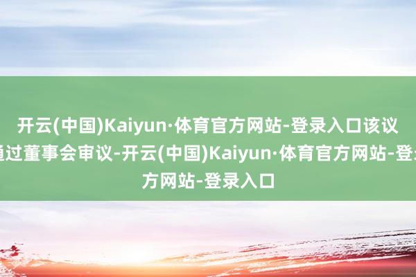 开云(中国)Kaiyun·体育官方网站-登录入口该议案已通过董事会审议-开云(中国)Kaiyun·体育官方网站-登录入口