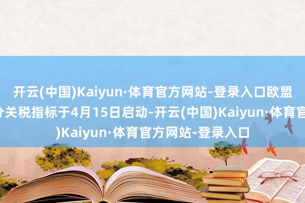 开云(中国)Kaiyun·体育官方网站-登录入口欧盟对好意思第一部分关税指标于4月15日启动-开云(中国)Kaiyun·体育官方网站-登录入口