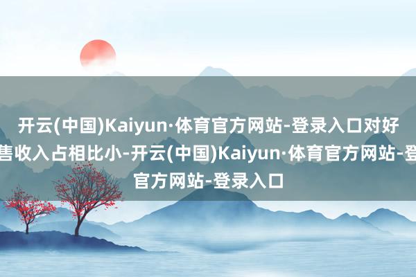 开云(中国)Kaiyun·体育官方网站-登录入口对好意思销售收入占相比小-开云(中国)Kaiyun·体育官方网站-登录入口