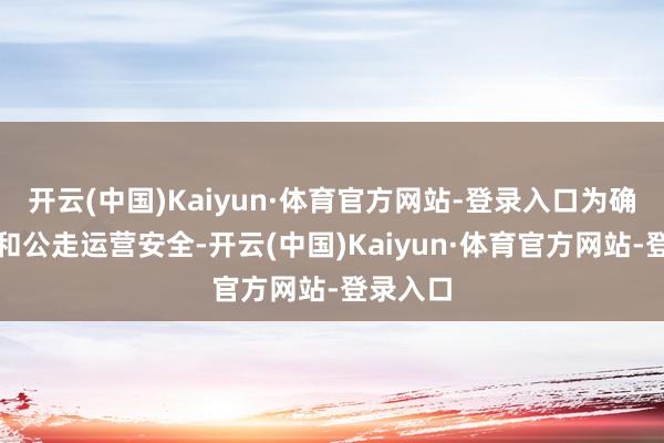 开云(中国)Kaiyun·体育官方网站-登录入口为确保乘客和公走运营安全-开云(中国)Kaiyun·体育官方网站-登录入口