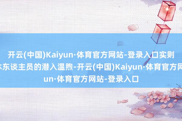 开云(中国)Kaiyun·体育官方网站-登录入口实则饱含着对退休东谈主员的潜入温煦-开云(中国)Kaiyun·体育官方网站-登录入口