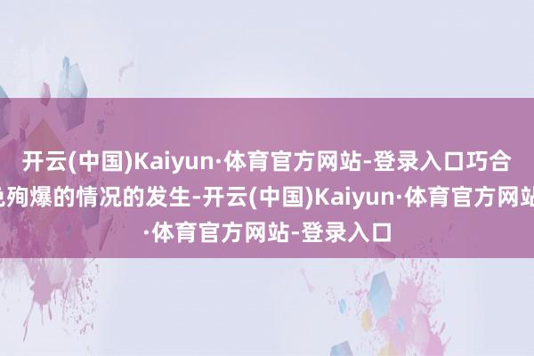 开云(中国)Kaiyun·体育官方网站-登录入口巧合率不错幸免殉爆的情况的发生-开云(中国)Kaiyun·体育官方网站-登录入口